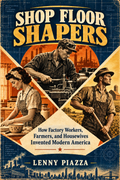 Shop Floor Shapers:  How Factory Workers, Farmers, and Housewives Invented Modern America.
