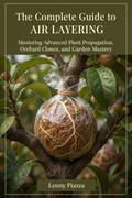 The Complete Guide to Air Layering: Mastering Advanced Plant Propagation, Orchard Clones, and Garden Mastery